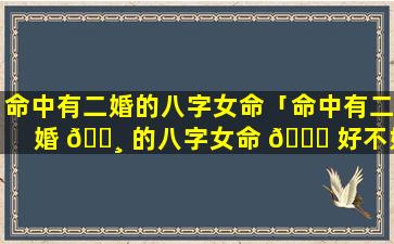 命中有二婚的八字女命「命中有二婚 🕸 的八字女命 🐈 好不好」